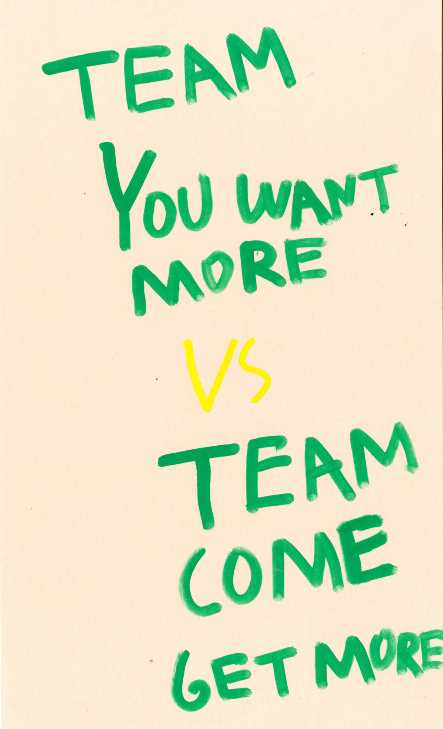 This drawing contains the text 'Team You Want More vs team Come Get More.' The text is a bright green color, with the exception of the 'vs' which is a bright yellow against a beige background.