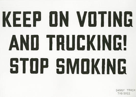 A screen print made with black ink on white paper. The image is three rows of large, precisely hand-lettered text in all capital letters that reads: Keep on voting and trucking! Stop Smoking.