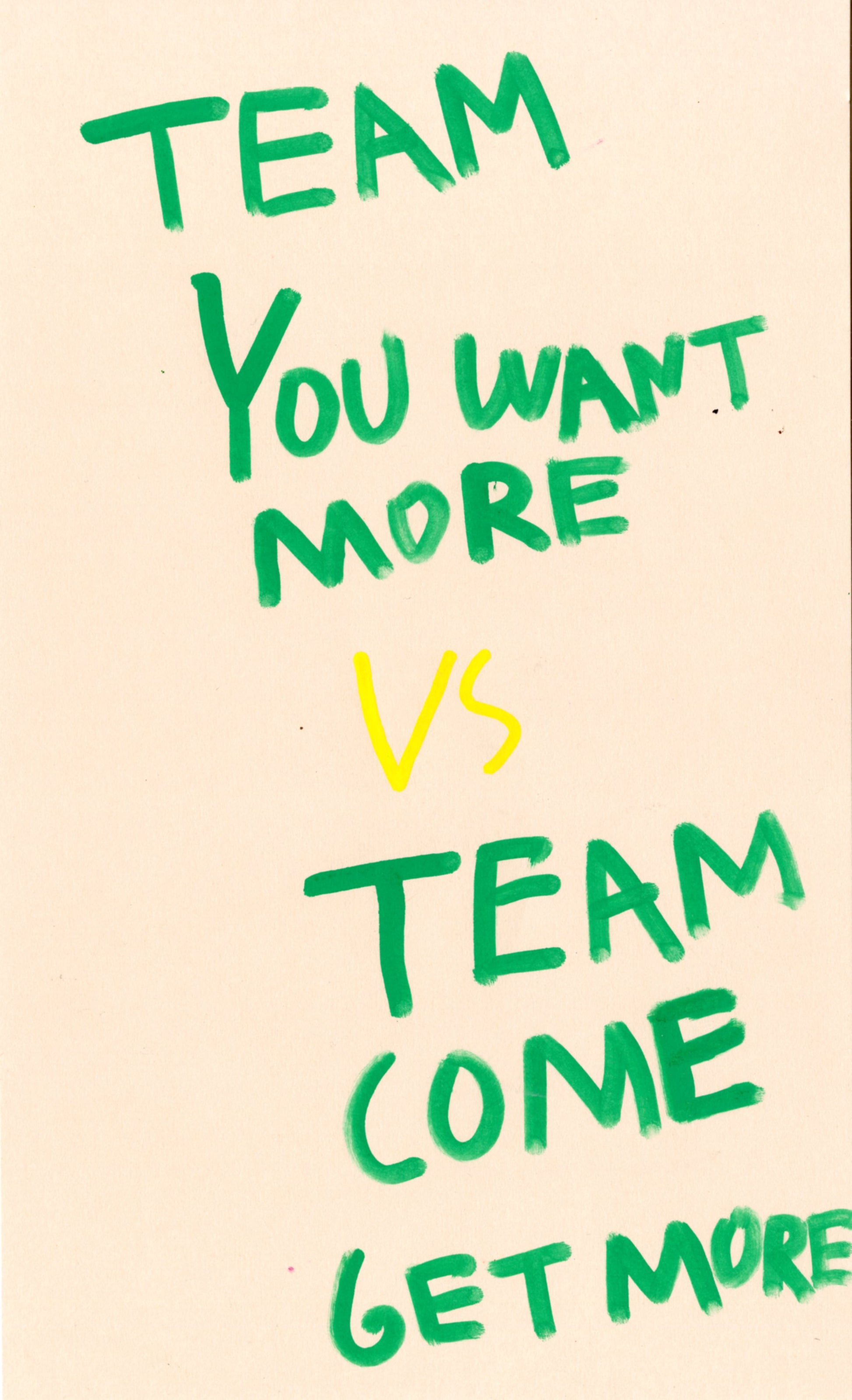 This drawing contains the text 'Team You Want More vs team Come Get More.' The text is a bright green color, with the exception of the 'vs' which is a bright yellow against a beige background.