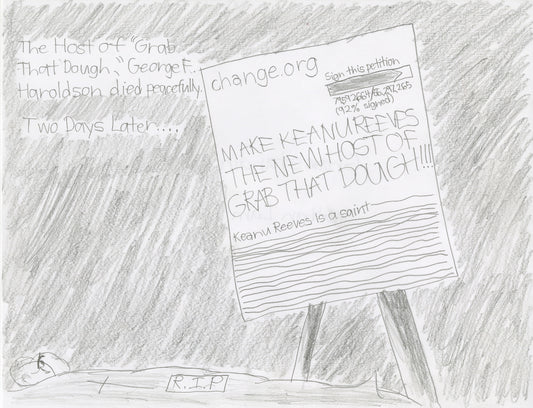 A satirical comic drawing made using graphite on white paper. The image includes handwritten text and a drawing of a figure on their deathbed below a billboard. Text floating in the space above the figure reads, "The host of "Grab That Dough" George F. Haroldson died peacefully. Two days later..." followed by the text on the billboard which reads, "change.org Sign this petition. Make Keanu Reeves the new host of grab that dough!!!! Keanu Reeves is a a saint."