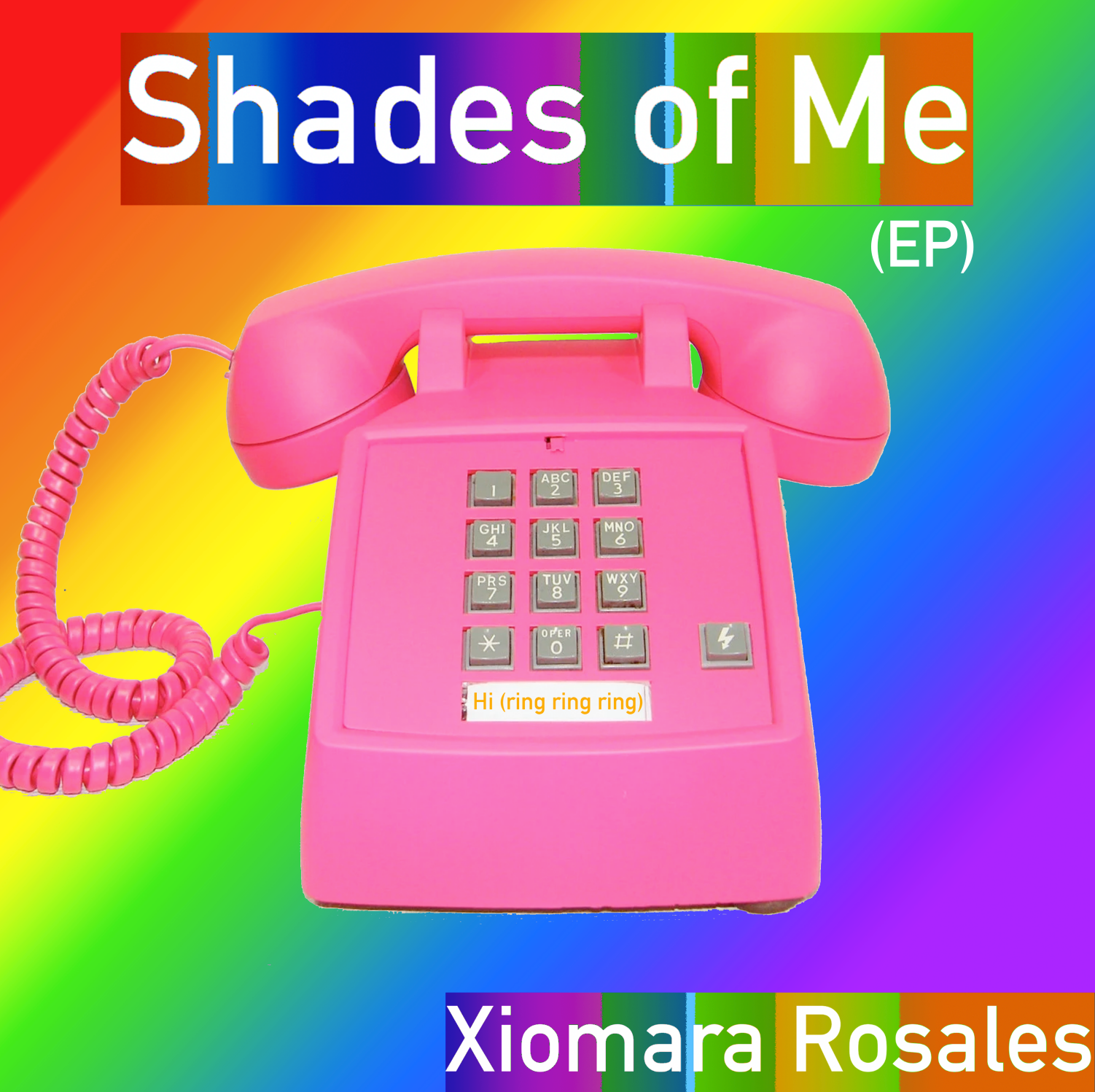 A digital collage album cover. On the top of the image, the title is typed in white letters backed by a rainbow colored bar.  The title reads "Shades of Me (EP)" Below these words is a vintage pink telephone with a long pink coil and a grey number pad. Collaged beneath the number pad are the words "Hi, (ring ring ring) are typed in orange. The background is a smooth rainbow gradient. The artist's name is typed in white text on a rainbow bar in the bottom right corner, "Xiomara Rosales"